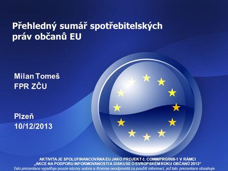 Přehledný sumář spotřebitelských práv občanů EU Milan Tomeš FPR ZČU Plzeň 10/12/2013 Tato prezentace vyjadřuje pouze názory autora a Komise neodpovídá.