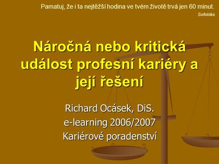 Náročná nebo kritická událost profesní kariéry a její řešení Richard Ocásek, DiS. e-learning 2006/2007 Kariérové poradenství Pamatuj, že i ta nejtěžší.