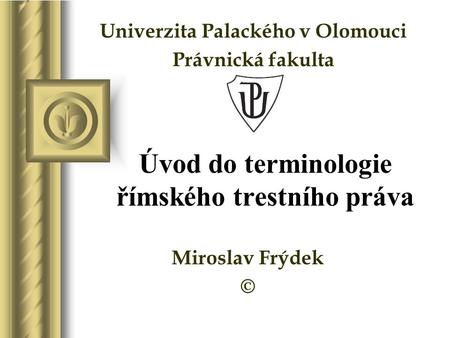 Úvod do terminologie římského trestního práva Miroslav Frýdek © Univerzita Palackého v Olomouci Právnická fakulta.