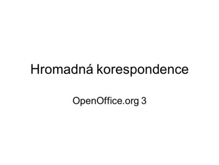 Hromadná korespondence OpenOffice.org 3. Potřebujeme více adresátům zaslat dopis Nejlehčí by bylo univerzálně napsaný dopis nastrkat do obálek …, kdo.