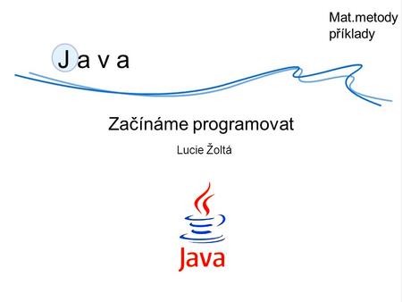 J a v a Začínáme programovat Lucie Žoltá Mat.metody příklady.