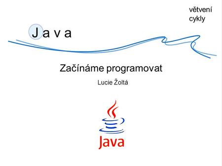 Větvení cykly J a v a Začínáme programovat Lucie Žoltá.