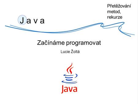 J a v a Začínáme programovat Lucie Žoltá Přetěžování metod, rekurze.