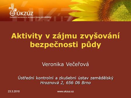 Aktivity v zájmu zvyšování bezpečnosti půdy Ústřední kontrolní a zkušební ústav zemědělský Hroznová 2, 656 06 Brno Veronika Večeřová 23.3.2010www.ukzuz.cz.
