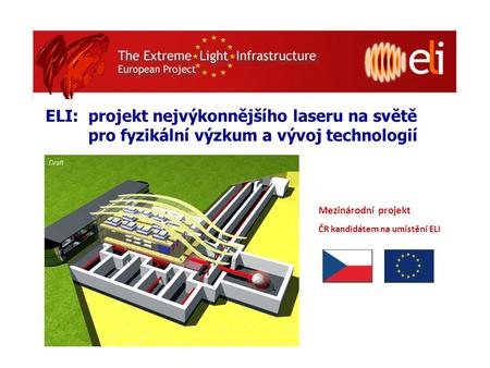 ELI: projekt nejvýkonnějšího laseru na světě pro fyzikální výzkum a vývoj technologií Mezinárodní projekt ČR kandidátem na umístění ELI.