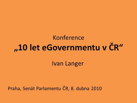Konference „10 let eGovernmentu v ČR“ Ivan Langer Praha, Senát Parlamentu ČR, 8. dubna 2010.