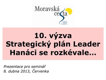 10. výzva Strategický plán Leader Hanáci se rozkévale… Prezentace pro seminář 8. dubna 2013, Červenka.