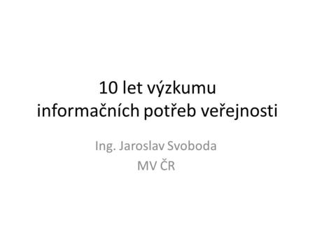 10 let výzkumu informačních potřeb veřejnosti Ing. Jaroslav Svoboda MV ČR.