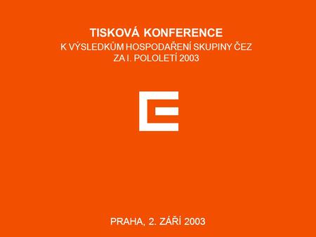 TISKOVÁ KONFERENCE K VÝSLEDKŮM HOSPODAŘENÍ SKUPINY ČEZ ZA I. POLOLETÍ 2003 PRAHA, 2. ZÁŘÍ 2003.