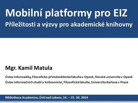 Mobilní platformy pro EIZ Bibliotheca Academica, Ústí nad Labem, 14. – 15. 10. 2014 Mgr. Kamil Matula Ústav informatiky, Filozoficko-přírodovědecká fakulta.