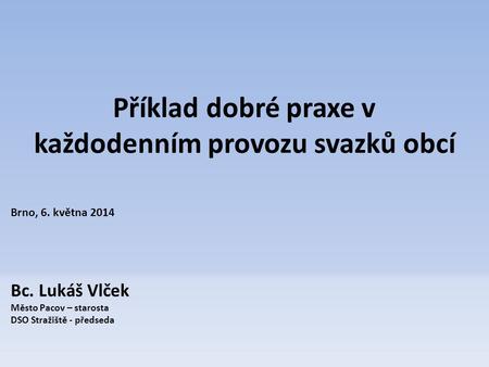 Příklad dobré praxe v každodenním provozu svazků obcí Brno, 6. května 2014 Bc. Lukáš Vlček Město Pacov – starosta DSO Stražiště - předseda.