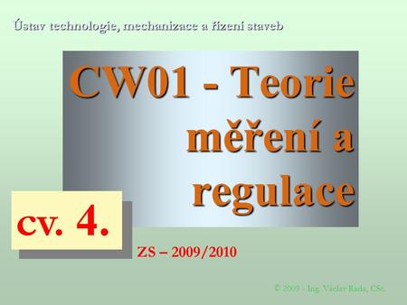 CW01 - Teorie měření a regulace Ústav technologie, mechanizace a řízení staveb © 2009 - Ing. Václav Rada, CSc. ZS – 2009/2010 cv. 4.