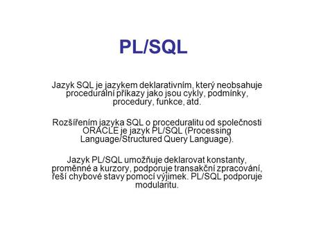 PL/SQL Jazyk SQL je jazykem deklarativním, který neobsahuje procedurální příkazy jako jsou cykly, podmínky, procedury, funkce, atd. Rozšířením jazyka SQL.