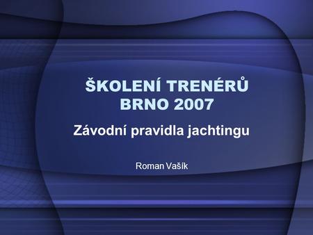 ŠKOLENÍ TRENÉRŮ BRNO 2007 Závodní pravidla jachtingu Roman Vašík.