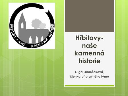 Hřbitovy- naše kamenná historie Olga Ondráčková, členka přípravného týmu.