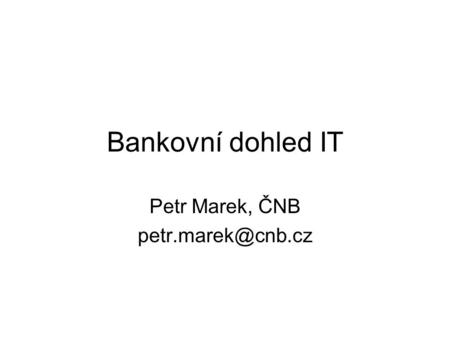 Petr Marek, ČNB petr.marek@cnb.cz Bankovní dohled IT Petr Marek, ČNB petr.marek@cnb.cz.