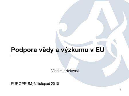 1 Podpora vědy a výzkumu v EU Vladimír Nekvasil EUROPEUM, 3. listopad 2010.
