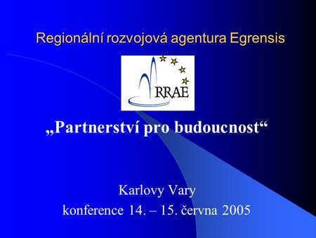 Regionální rozvojová agentura Egrensis „Partnerství pro budoucnost“ Karlovy Vary konference 14. – 15. června 2005.