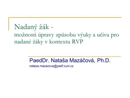 Nadaný žák - možnosti úpravy způsobu výuky a učiva pro nadané žáky v kontextu RVP PaedDr. Nataša Mazáčová, Ph.D.