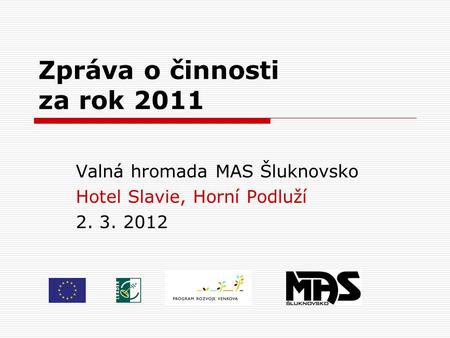 Zpráva o činnosti za rok 2011 Valná hromada MAS Šluknovsko Hotel Slavie, Horní Podluží 2. 3. 2012.