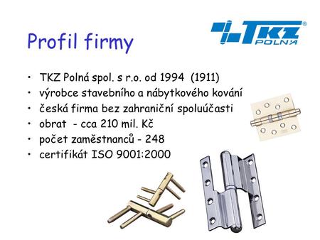 TKZ Polná spol. s r.o. od 1994 (1911) výrobce stavebního a nábytkového kování česká firma bez zahraniční spoluúčasti obrat - cca 210 mil. Kč počet zaměstnanců.