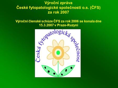 Výroční zpráva České fytopatologické společnosti o.s. (ČFS) za rok 2007 Výroční členské schůze ČFS za rok 2006 se konala dne 15.3.2007 v Praze-Ruzyni.