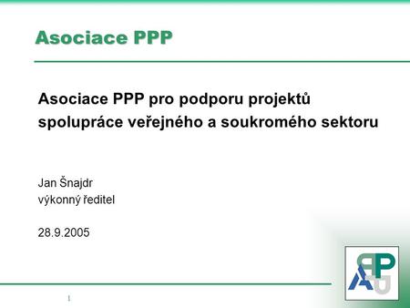 1 Asociace PPP Asociace PPP pro podporu projektů spolupráce veřejného a soukromého sektoru Jan Šnajdr výkonný ředitel 28.9.2005.