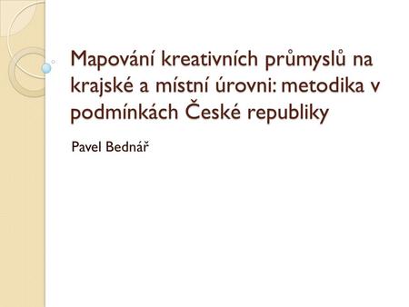 Mapování kreativních průmyslů na krajské a místní úrovni: metodika v podmínkách České republiky Pavel Bednář.