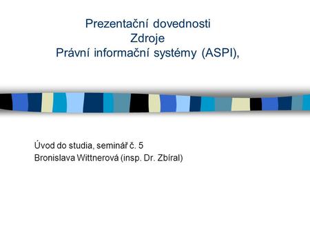 Prezentační dovednosti Zdroje Právní informační systémy (ASPI), Úvod do studia, seminář č. 5 Bronislava Wittnerová (insp. Dr. Zbíral)