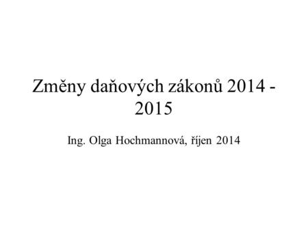 Změny daňových zákonů 2014 - 2015 Ing. Olga Hochmannová, říjen 2014.