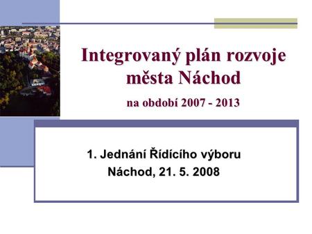 Integrovaný plán rozvoje města Náchod na období 2007 - 2013 1. Jednání Řídícího výboru Náchod, 21. 5. 2008.
