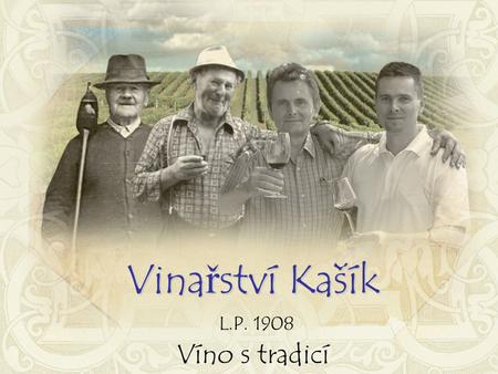 Vinařství Kašík L.P. 1908 Víno s tradicí. Úrodná půda, vinná réva, slunce, vinařovo srdce. To jsou již po staletí hodnoty,které tvoří jeden celek.