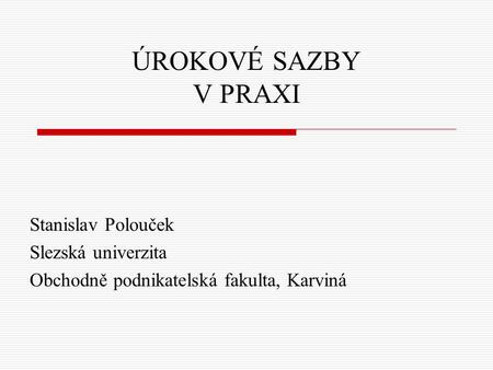 ÚROKOVÉ SAZBY V PRAXI Stanislav Polouček Slezská univerzita Obchodně podnikatelská fakulta, Karviná.