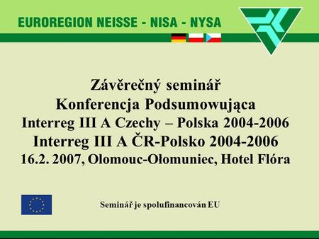 Závěrečný seminář Konferencja Podsumowująca Interreg III A Czechy – Polska 2004-2006 Interreg III A ČR-Polsko 2004-2006 16.2. 2007, Olomouc-Ołomuniec,
