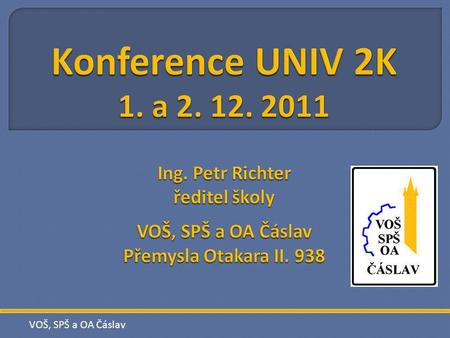 Konference UNIV 2K 1. a 2. 12. 2011 Ing. Petr Richter ředitel školy VOŠ, SPŠ a OA Čáslav Přemysla Otakara II. 938 VOŠ, SPŠ a OA Čáslav.
