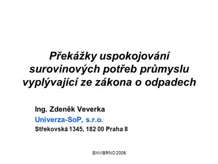 ENVIBRNO 2006 Překážky uspokojování surovinových potřeb průmyslu vyplývající ze zákona o odpadech Ing. Zdeněk Veverka Univerza-SoP, s.r.o. Střekovská 1345,