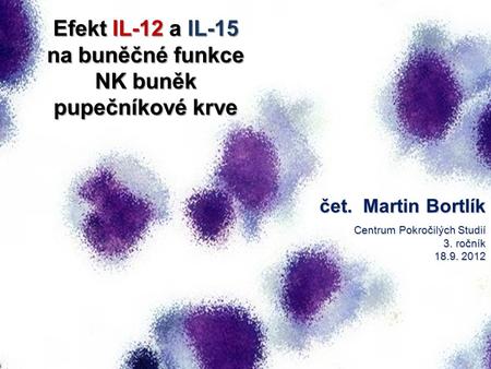 Efekt IL-12 a IL-15 na buněčné funkce NK buněk pupečníkové krve čet. Martin Bortlík Centrum Pokročilých Studií 3. ročník 18.9. 2012.