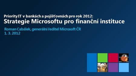 Priority IT v bankách a pojišťovnách pro rok 2012: Strategie Microsoftu pro finanční instituce Roman Cabálek, generální ředitel Microsoft ČR 1. 3. 2012.
