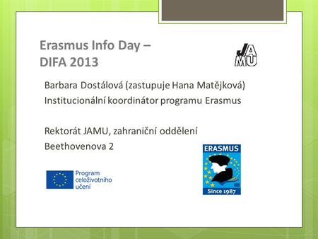 Erasmus Info Day – DIFA 2013 Barbara Dostálová (zastupuje Hana Matějková) Institucionální koordinátor programu Erasmus Rektorát JAMU, zahraniční oddělení.