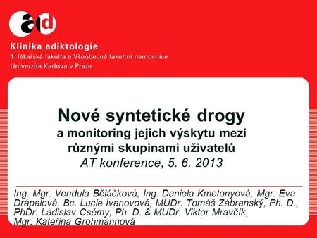 Nové syntetické drogy a monitoring jejich výskytu mezi různými skupinami uživatelů AT konference, 5. 6. 2013 Ing. Mgr. Vendula Běláčková, Ing. Daniela.