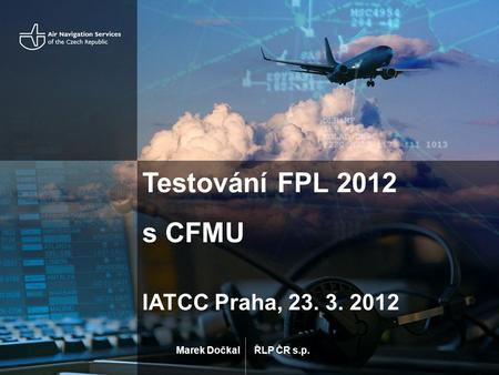 ŘLP ČR s.p. Testování FPL 2012 s CFMU IATCC Praha, 23. 3. 2012 Marek Dočkal.