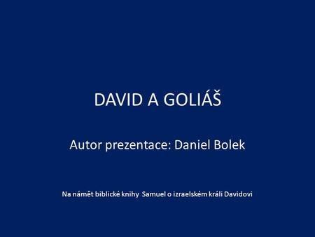 DAVID A GOLIÁŠ Autor prezentace: Daniel Bolek Na námět biblické knihy Samuel o izraelském králi Davidovi.