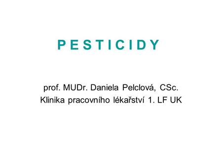 P E S T I C I D Y prof. MUDr. Daniela Pelclová, CSc.