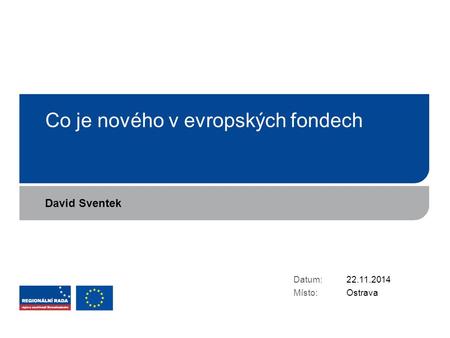 Co je nového v evropských fondech Datum: Místo: 22.11.2014 Ostrava David Sventek.