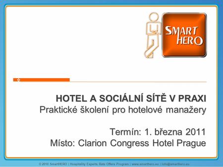 HOTEL A SOCIÁLNÍ SÍTĚ V PRAXI Praktické školení pro hotelové manažery Termín: 1. března 2011 Místo: Clarion Congress Hotel Prague © 2010 SmartHERO | Hospitality.