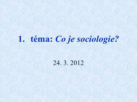 Téma: Co je sociologie? 24. 3. 2012 Na úvod, co jsou to sociální vědy? A které by to měly být? Politologie, ekonomie, psychologie, sociologie…?