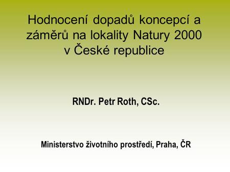 Hodnocení dopadů koncepcí a záměrů na lokality Natury 2000 v České republice RNDr. Petr Roth, CSc. Ministerstvo životního prostředí, Praha, ČR.