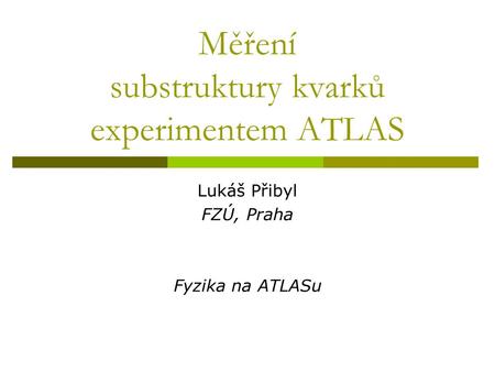 Měření substruktury kvarků experimentem ATLAS Lukáš Přibyl FZÚ, Praha Fyzika na ATLASu.