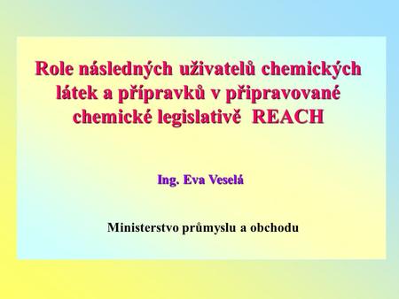 Role následných uživatelů chemických látek a přípravků v připravované chemické legislativě REACH Ing. Eva Veselá Ministerstvo průmyslu a obchodu.