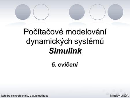 Počítačové modelování dynamických systémů Simulink 5. cvičení Miloslav LINDA katedra elektrotechniky a automatizace.